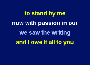 to stand by me
now with passion in our

we saw the writing
and I owe it all to you