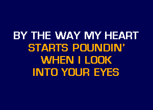 BY THE WAY MY HEART
STARTS POUNDIN'
WHEN I LOOK
INTO YOUR EYES