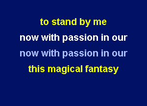 to stand by me
now with passion in our
now with passion in our

this magical fantasy