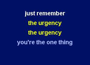 just remember

the urgency
the urgency
you're the one thing