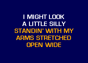 I MIGHT LOOK
A LITTLE SILLY
STANDIN' WITH MY
ARMS STRETCHED
OPEN WIDE

g