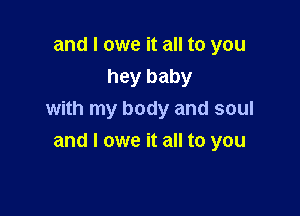 and I owe it all to you
hey baby

with my body and soul
and I owe it all to you