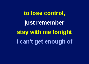 to lose control,
just remember

stay with me tonight
I can't get enough of