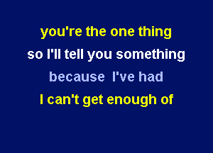 you're the one thing

so I'll tell you something
because I've had
I can't get enough of