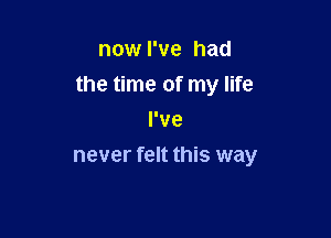 now I've had
the time of my life

I've
never felt this way