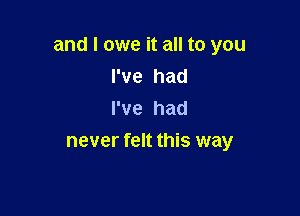 and I owe it all to you
rve had

Pve had
never felt this way