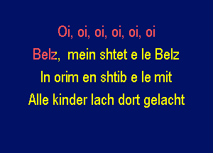 Oi, oi, oi, oi, oi, oi

Belz, mein shtet e le Belz
In orim en shtib e Ie mit
Alle kinder lach dort gelacht