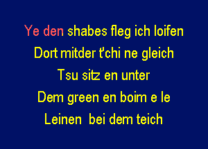 Ye den shabes Heg ich Ioifen
Dort mitder fchi ne gleich

Tsu silz en unter
Dem green en boim e le
Leinen bei dem teich