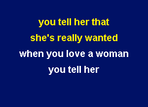 you tell her that

she's really wanted
when you love a woman
you tell her