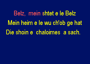 Belz, mein shtet e Ie Belz
Mein heim e le wu ch'ob ge hat

Die shoin e chaloimes a sach.