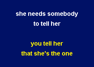 she needs somebody
to tell her

you tell her
that she's the one