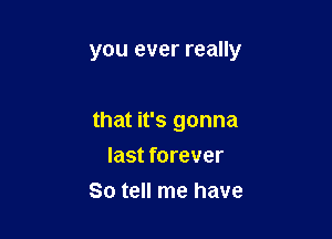 you ever really

that it's gonna

last forever
So tell me have
