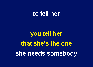 to tell her

you tell her
that she's the one
she needs somebody