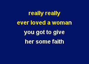 really really

ever loved a woman
you got to give
her some faith