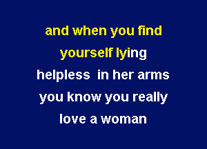 and when you fund

yourself lying

helpless in her arms
you know you really
love a woman