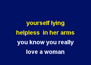 yourself lying
helpless in her arms

you know you really

love a woman