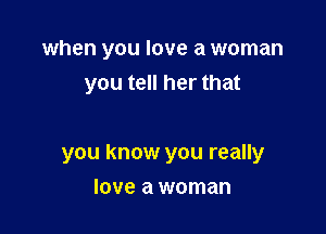 when you love a woman
you tell her that

you know you really
love a woman