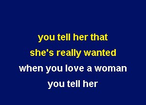 you tell her that

she's really wanted
when you love a woman
you tell her