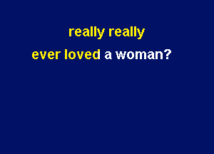 really really

ever loved a woman?