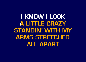 I KNOW I LOOK
A LI'ITLE CRAZY
STANDIN' WITH MY
ARMS STRETCHED
ALL APART

g