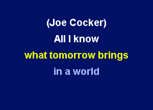 (Joe Cocker)
All I know

what tomorrow brings
in a world