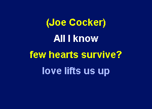 (Joe Cocker)
All I know
few hearts survive?

love lifts us up