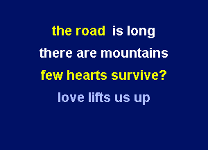 the road is long

there are mountains
few hearts survive?
love lifts us up