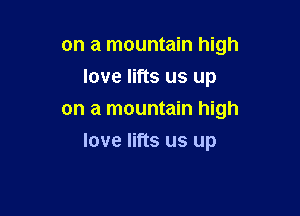 on a mountain high

love lifts us up

on a mountain high
love lifts us up