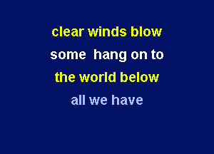 clear winds blow

some hang on to

the world below
all we have