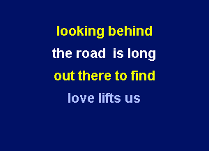 looking behind
the road is long

out there to find
love lifts us