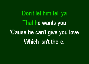 Don't let him tell ya
That he wants you

'Cause he can't give you love
Which isn't there.
