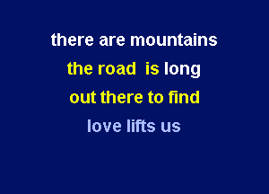 there are mountains

the road is long

out there to find
love lifts us