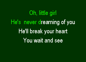 Oh, little girl
He's never dreaming of you

He'll break your heart
You wait and see