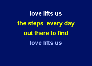 love lifts us

the steps every day

out there to find
love lifts us