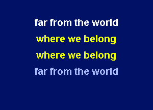 far from the world
where we belong

where we belong
far from the world