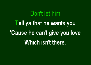 Don't let him
Tell ya that he wants you

'Cause he can't give you love
Which isn't there.