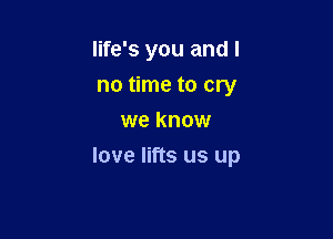 life's you and I
no time to cry
we know

love lifts us up