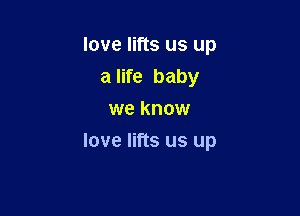 love lifts us up
a life baby
we know

love lifts us up