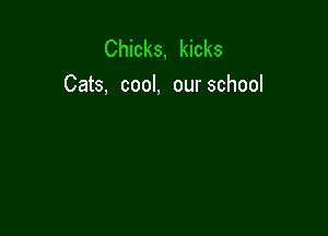 Chicks, kicks
Cats, cool, our school