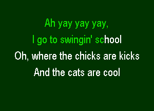 Ah yay yay yay,
I go to swingin' school

0h, where the chicks are kicks
And the cats are cool