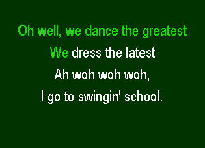 Oh well, we dance the greatest
We dress the latest
Ah woh woh woh,

I go to swingin' school.
