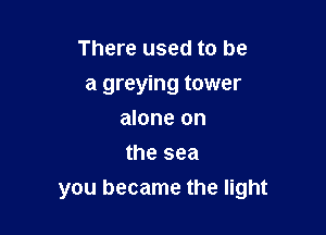 There used to be

a greying tower

alone on
the sea
you became the light