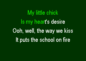 My little chick
Is my hearfs desire

Ooh, well, the way we kiss
It puts the school on fire