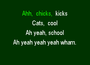 Ahh, chicks, kicks
Cats, cool

Ah yeah, school
Ah yeah yeah yeah wham.