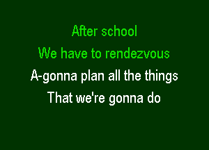 After school
We have to rendezvous

A-gonna plan all the things

That we're gonna do