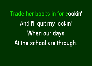 Trade her books in for cookin'
And I'll quit my lookin'

When our days
At the school are through.