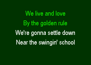 We live and love
By the golden rule

We're gonna settle down
Near the swingin' school