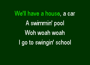 We'll have a house, a car
A swimmin' pool
Woh woah woah

I go to swingin' school