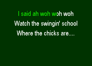I said ah woh woh woh
Watch the swingin' school

Where the chicks are....