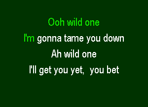 Ooh wild one

I'm gonna tame you down

Ah wild one
I'll get you yet, you bet